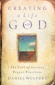 Title: Creating a Life with God: The Call of Ancient Prayer Practices, Author: Daniel Wolpert