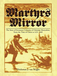 Title: Martyrs Mirror: The Story of Seventeen Centuries of Christian Martyrdom, from the Time of Christ to A.D. 1660, Author: Thieleman J. van Braght