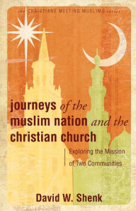 Title: Journeys of the Muslim Nation and the Christian Church: Exploring the Mission of Two Communities, Author: David W. Shenk