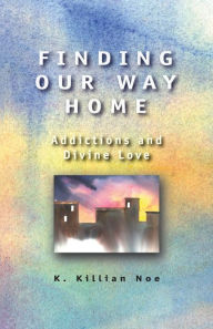 Title: Finding Our Way Home: Addictions and Divine Love, Author: K. Killian Noe