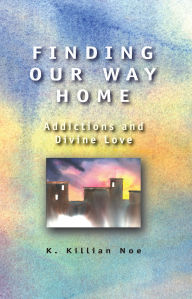 Title: Finding Our Way Home: Addictions and Divine Love, Author: K. Killian Noe