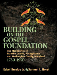 Title: Building On The Gospel Foundation: The Mennonites of Franklin County, Pennsylvania and Washington County, Maryland, Author: Edsel Burdge Jr.