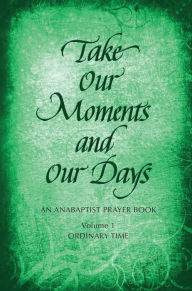 Title: Take Our Moments and Our Days: An Anabaptist Prayer Book: Ordinary Time, Author: Arthur Paul Boers