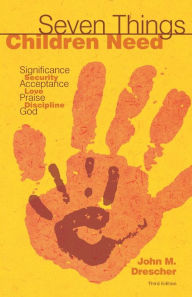 Title: Seven Things Children Need: Significance, Security, Acceptance, Love, Praise, Discipline, and God, Author: John M. Drescher