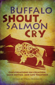 Title: Buffalo Shout, Salmon Cry: Conversations on Creation, Land Justice, and Life Together, Author: Steve Heinrichs