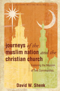 Title: Journeys of the Muslim Nation and the Christian Church: Exploring the Mission of Two Communities, Author: David W. Shenk