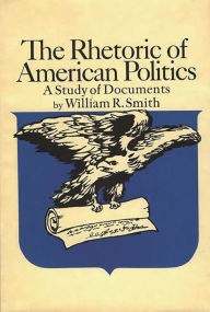 Title: The Rhetoric of American Politics: A Study of Documents, Author: William R. Smith