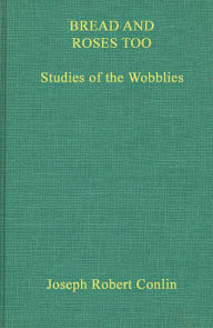 Title: Bread and Roses Too: Studies of the Wobblies, Author: Joseph R. Conlin