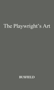 Title: The Playwright's Art: Stage, Radio, Television, Motion Pictures, Author: Roger M. Busfield