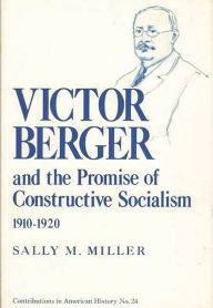 Title: Victor Berger and the Promise of Constructive Socialism, 1910-1920, Author: Sally Miller