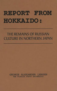 Title: Report from Hokkaido: The Remains of Russian Culture in Northern Japan, Author: George Lensen