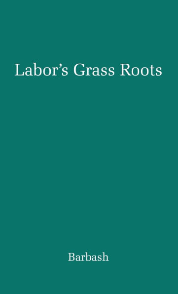 Labor's Grass Roots: A Study of the Local Union