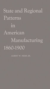Title: State and Regional Patterns in American Manufacturing, 1860-1900, Author: Albert Niemi