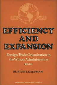 Title: Efficiency and Expansion: Foreign Trade Organization in the Wilson Administration, 1913-1921, Author: Burton  Kaufman