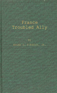 Title: France, Troubled Ally: DeGaulle's Heritage and Prospects, Author: Bloomsbury Academic
