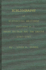 Title: Bibliography of Historical Writings Published in Great Britain and the Empire: 1940-1945, Author: Bloomsbury Academic