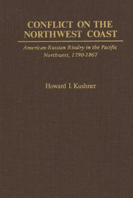 Title: Conflict on the Northwest Coast: American-Russian Rivalry in the Pacific Northwest, 1790-1867, Author: Howard Kushner