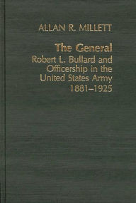 Title: The General: Robert L. Bullard and Officership in the United States Army, 1881-1925, Author: Allan Millet