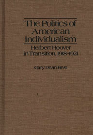 Title: The Politics of American Individualism: Herbert Hoover in Transition, 1918-1921, Author: Gary D. Best