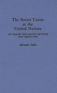 Title: The Soviet Union at the United Nations: An Inquiry into Soviet Motives and Objectives, Author: Alexande Dallin