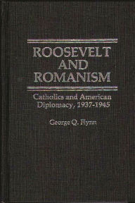 Title: Roosevelt and Romanism: Catholics and American Diplomacy, 1937-1945, Author: George Q. Flynn