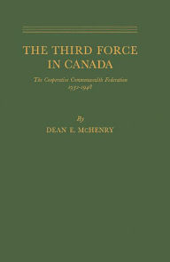 Title: The Third Force in Canada: The Cooperative Commonwealth Federation, 1932-1948, Author: Bloomsbury Academic