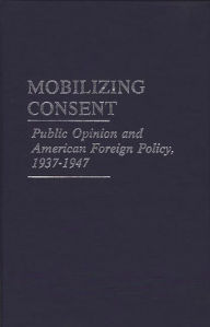 Title: Mobilizing Consent: Public Opinion and American Foreign Policy, 1937-1947, Author: Michael Leigh