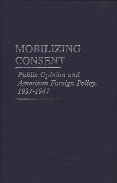 Mobilizing Consent: Public Opinion and American Foreign Policy, 1937-1947