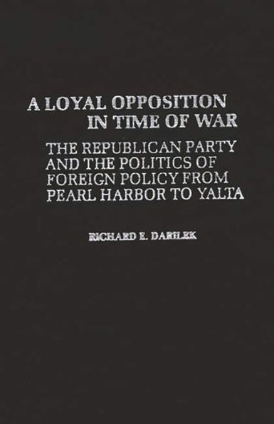 A Loyal Opposition in Time of War: The Republican Party and the Politics of Foreign Policy from Pearl Harbor to Yalta