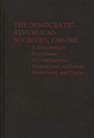 Title: The Democratic-Republican Societies, 1790-1800: A Documentary Sourcebook of Constitutions, Declarations, Addresses, Resolutions, and Toasts, Author: Philip S. Foner