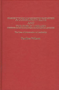 Title: A Community Elite and the Public Library: The Uses of Information in Leadership, Author: Pauline Wilson