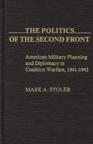 Title: The Politics of the Second Front: American Military Planning and Diplomacy in Coalition Warfare, 1941-1943, Author: Mark Stoler