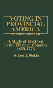 Title: Voting in Provincial America: A Study of Elections in the Thirteen Colonies, 1689-1776, Author: Robert J. Dinkin