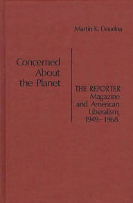 Title: Concerned About the Planet: The Reporter Magazine and American Liberalism, 1949-1968, Author: Martin K. Doudna