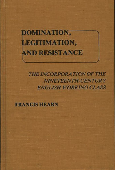 Domination, Legitimation, and Resistance: The Incorporation of the Nineteenth Century English Working Class