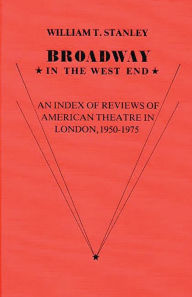 Title: Broadway in the West End: An Index of Reviews of American Theatre in London, 1950-1975, Author: William T. Stanley