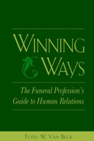 Title: Winning Ways: The Funeral Profession's Guide to Human Relations / Edition 1, Author: Todd Van Beck