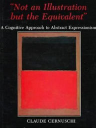 Title: Not an Illustration but the Equivalent: A Cognitive Approach to Abstract Expressionism, Author: Claude Cernuschi