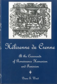Title: Helisenne De Crenne: At the Crossroads of Renaissance Humanism and Feminism, Author: Diane Wood