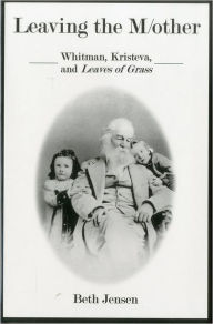 Title: Leaving The Mother: Whitman, Kristeva, and Leaves of Grass, Author: Dr Beth Jensen