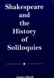 Title: Shakespeare and the History of Soliloquies, Author: James E. Hirsh