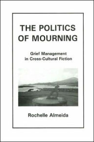 Title: The Politics Of Mourning: Grief Management in Cross-Cultural Fiction, Author: Rochelle Almeida New York University