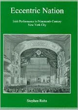 Title: Eccentric Nation: Irish Performance in Nineteenth-Century New York City, Author: Stephen Rohs