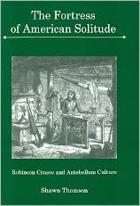 Title: The Fortress of American Solitude: Robinson Crusoe and Antebellum Culture, Author: Shawn Thomson