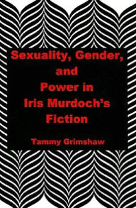 Title: Sexuality, Gender, and Power in Iris Murdoch's Fiction, Author: Tammy Grimshaw