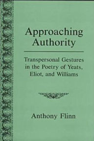 Title: Approaching Authority: Transpersonal Gestures in the Poetry of Yeats, Eliot, and Williams, Author: Anthony Flinn