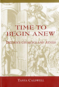 Title: Time To Begin Anew: Dryden's Georgics and Aeneis, Author: Tanya Caldwell