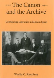 Title: Canon and the Archive: Configuring Literature in Modern Spain, Author: Wadda C. Rios-Font