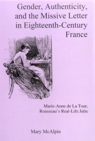 Title: Gender, Authenticity, and the Missive Letter in Eighteenth-Century France: Marie-Anne de la Tour, Rousseau's Real-Life Julie, Author: Mary Mcalpin