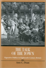 Title: The Talk of the Town: Figurative Publics in Eighteenth-Century Britain, Author: Ann C. Dean